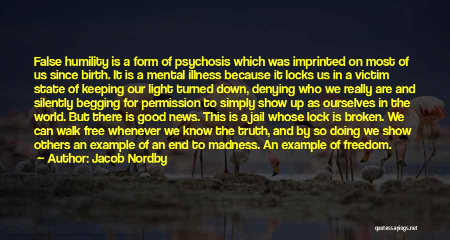 Jacob Nordby Quotes: False Humility Is A Form Of Psychosis Which Was Imprinted On Most Of Us Since Birth. It Is A Mental