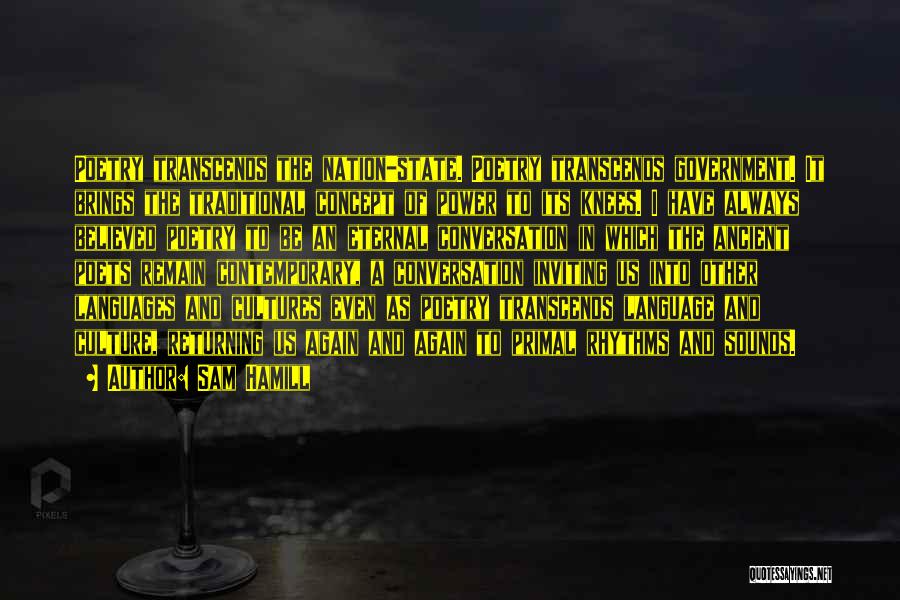 Sam Hamill Quotes: Poetry Transcends The Nation-state. Poetry Transcends Government. It Brings The Traditional Concept Of Power To Its Knees. I Have Always