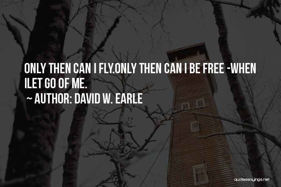 David W. Earle Quotes: Only Then Can I Fly.only Then Can I Be Free -when Ilet Go Of Me.