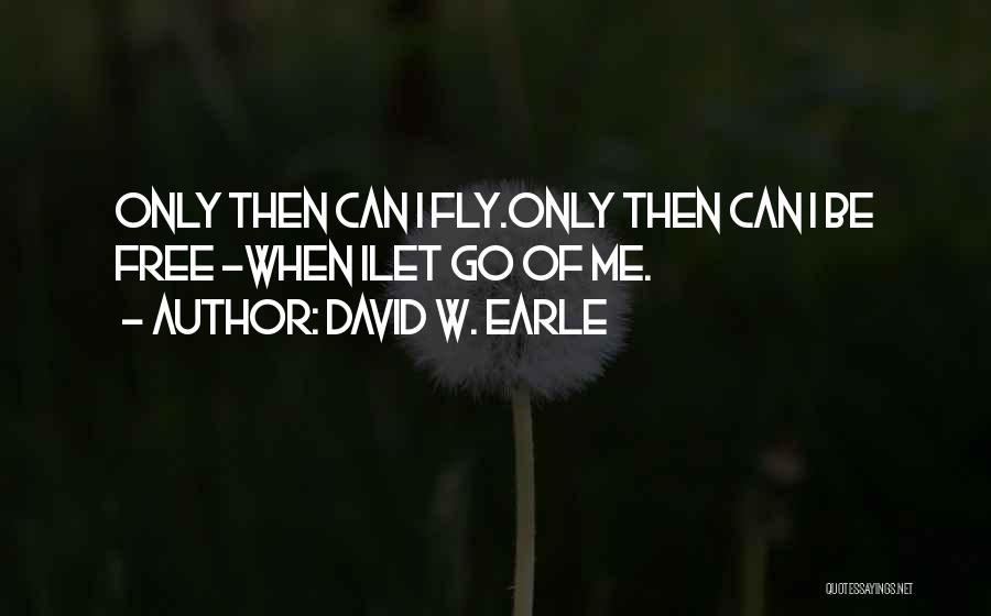 David W. Earle Quotes: Only Then Can I Fly.only Then Can I Be Free -when Ilet Go Of Me.
