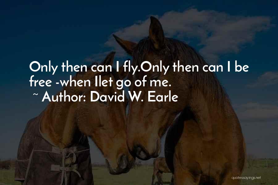 David W. Earle Quotes: Only Then Can I Fly.only Then Can I Be Free -when Ilet Go Of Me.