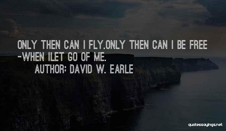 David W. Earle Quotes: Only Then Can I Fly.only Then Can I Be Free -when Ilet Go Of Me.