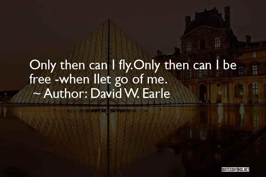 David W. Earle Quotes: Only Then Can I Fly.only Then Can I Be Free -when Ilet Go Of Me.