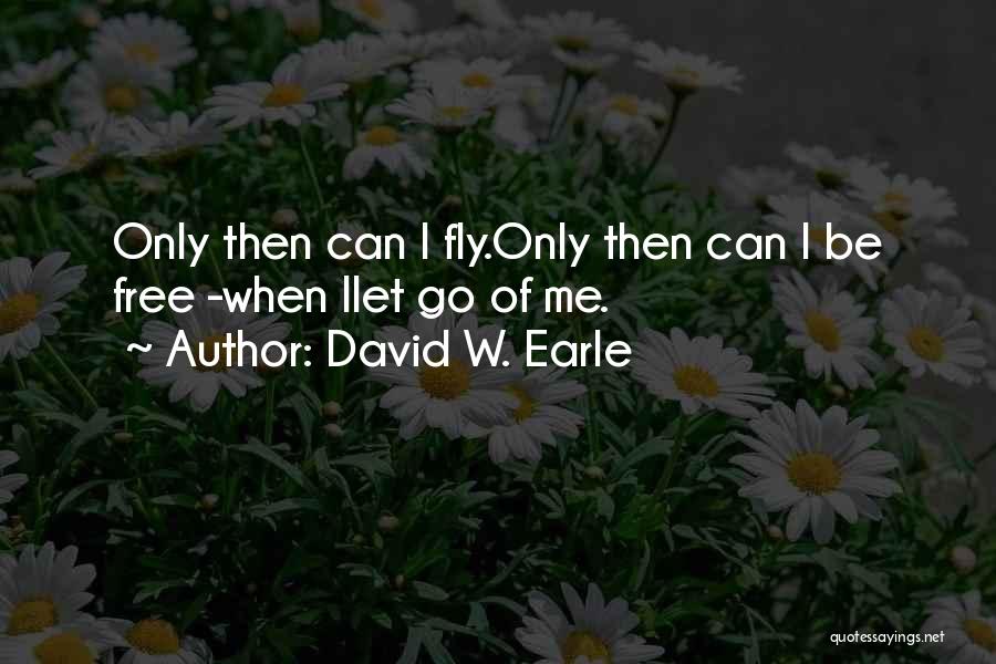 David W. Earle Quotes: Only Then Can I Fly.only Then Can I Be Free -when Ilet Go Of Me.