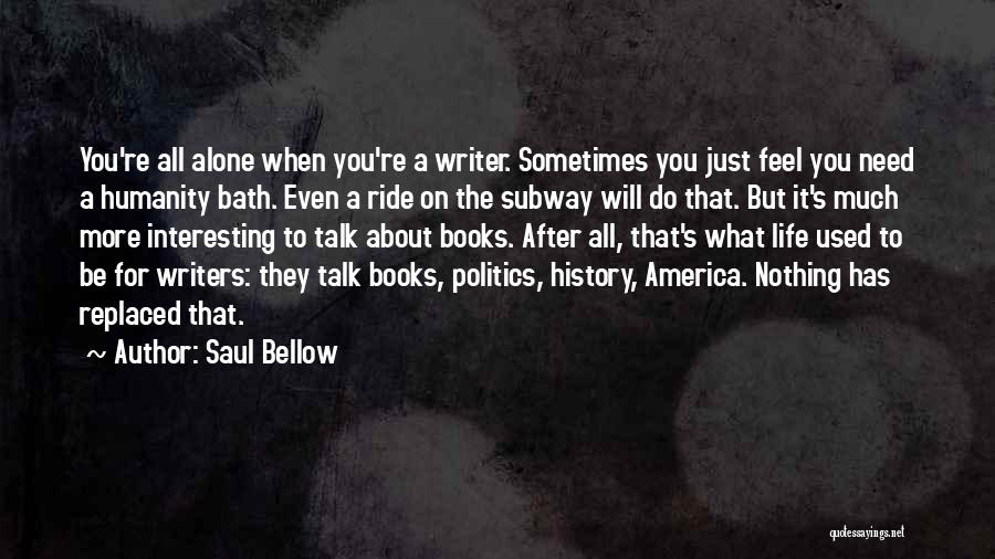 Saul Bellow Quotes: You're All Alone When You're A Writer. Sometimes You Just Feel You Need A Humanity Bath. Even A Ride On