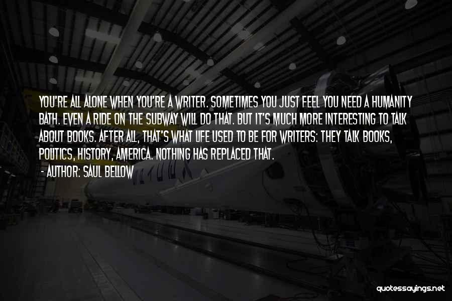 Saul Bellow Quotes: You're All Alone When You're A Writer. Sometimes You Just Feel You Need A Humanity Bath. Even A Ride On