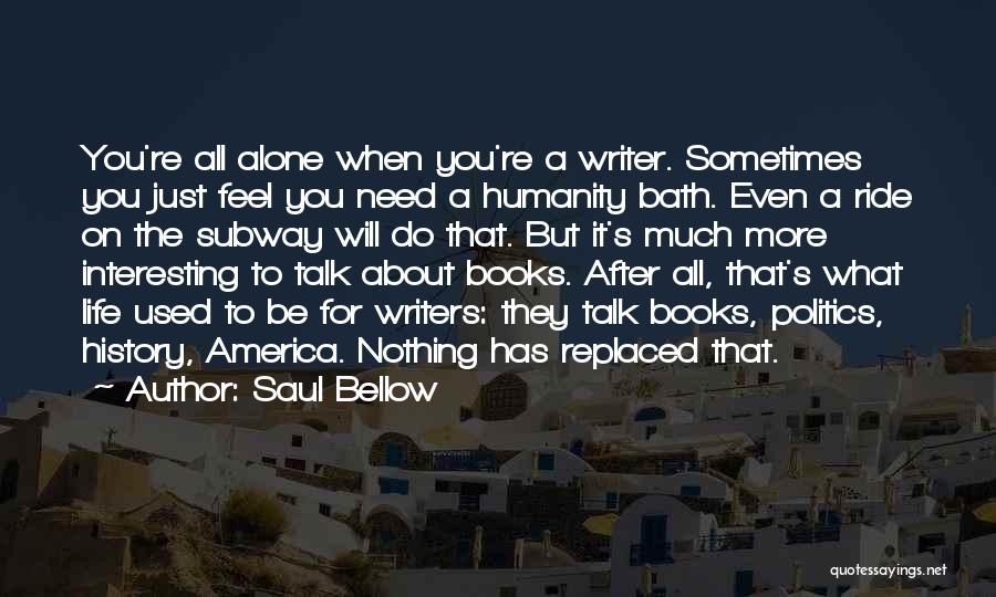 Saul Bellow Quotes: You're All Alone When You're A Writer. Sometimes You Just Feel You Need A Humanity Bath. Even A Ride On