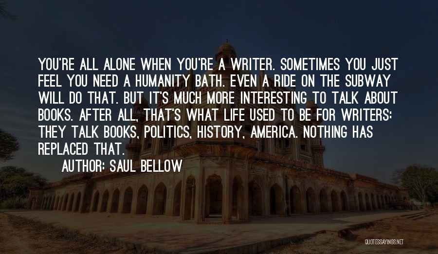 Saul Bellow Quotes: You're All Alone When You're A Writer. Sometimes You Just Feel You Need A Humanity Bath. Even A Ride On