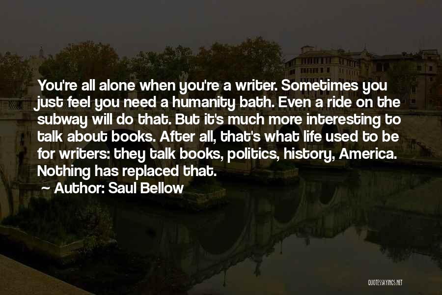 Saul Bellow Quotes: You're All Alone When You're A Writer. Sometimes You Just Feel You Need A Humanity Bath. Even A Ride On