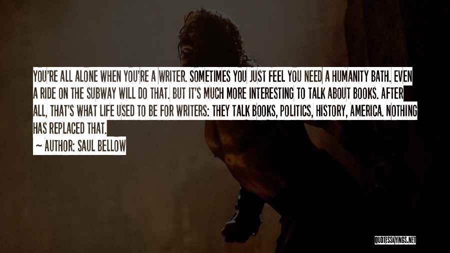 Saul Bellow Quotes: You're All Alone When You're A Writer. Sometimes You Just Feel You Need A Humanity Bath. Even A Ride On