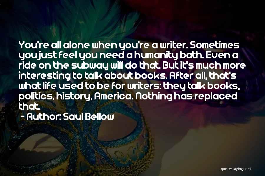 Saul Bellow Quotes: You're All Alone When You're A Writer. Sometimes You Just Feel You Need A Humanity Bath. Even A Ride On