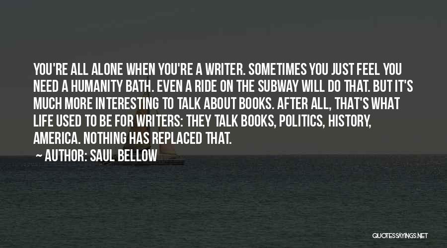 Saul Bellow Quotes: You're All Alone When You're A Writer. Sometimes You Just Feel You Need A Humanity Bath. Even A Ride On