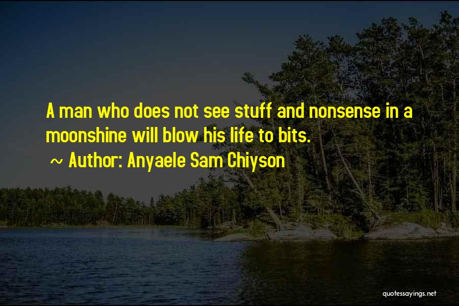 Anyaele Sam Chiyson Quotes: A Man Who Does Not See Stuff And Nonsense In A Moonshine Will Blow His Life To Bits.