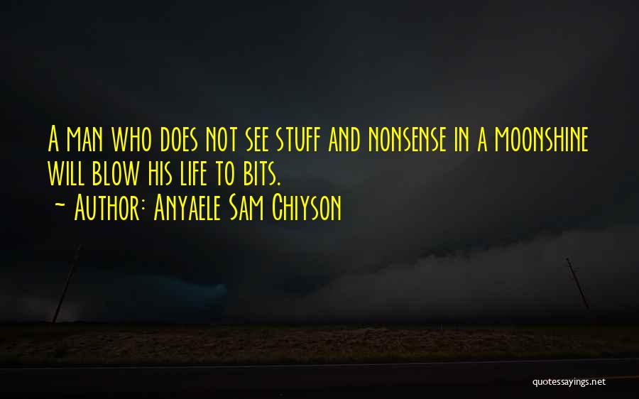 Anyaele Sam Chiyson Quotes: A Man Who Does Not See Stuff And Nonsense In A Moonshine Will Blow His Life To Bits.