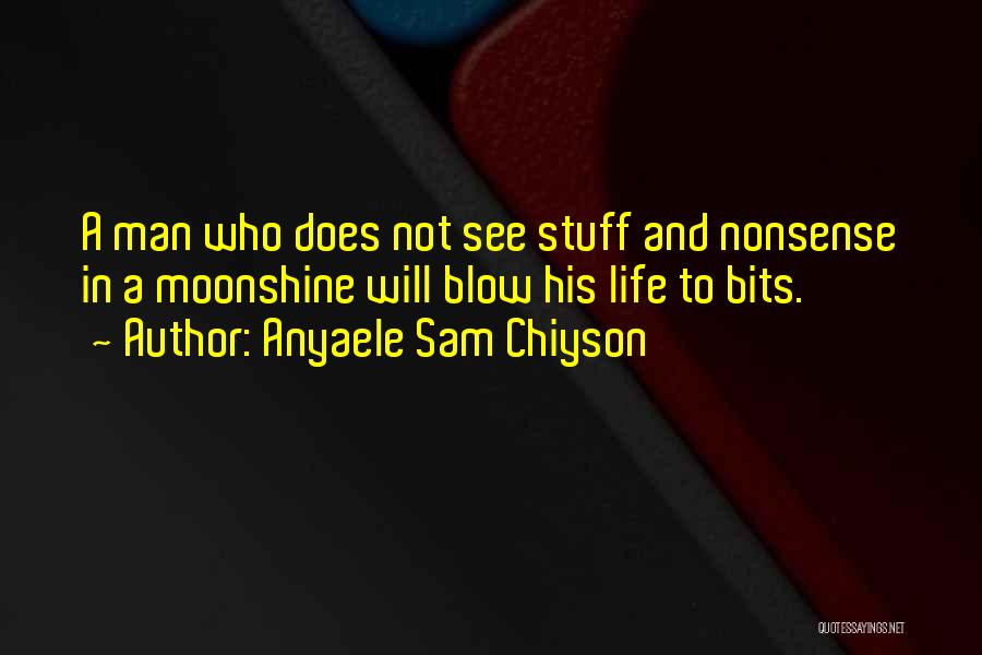 Anyaele Sam Chiyson Quotes: A Man Who Does Not See Stuff And Nonsense In A Moonshine Will Blow His Life To Bits.