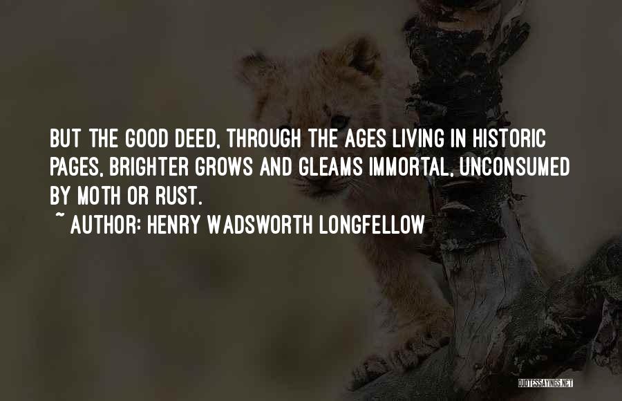 Henry Wadsworth Longfellow Quotes: But The Good Deed, Through The Ages Living In Historic Pages, Brighter Grows And Gleams Immortal, Unconsumed By Moth Or