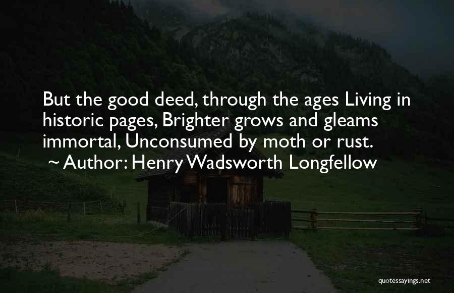 Henry Wadsworth Longfellow Quotes: But The Good Deed, Through The Ages Living In Historic Pages, Brighter Grows And Gleams Immortal, Unconsumed By Moth Or