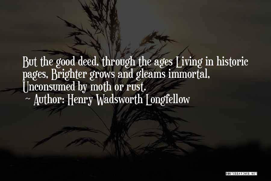 Henry Wadsworth Longfellow Quotes: But The Good Deed, Through The Ages Living In Historic Pages, Brighter Grows And Gleams Immortal, Unconsumed By Moth Or