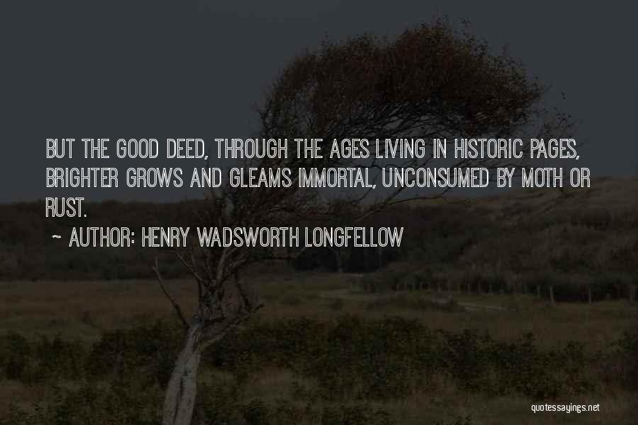 Henry Wadsworth Longfellow Quotes: But The Good Deed, Through The Ages Living In Historic Pages, Brighter Grows And Gleams Immortal, Unconsumed By Moth Or