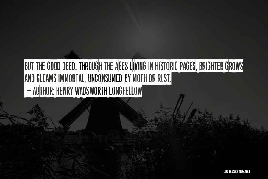 Henry Wadsworth Longfellow Quotes: But The Good Deed, Through The Ages Living In Historic Pages, Brighter Grows And Gleams Immortal, Unconsumed By Moth Or