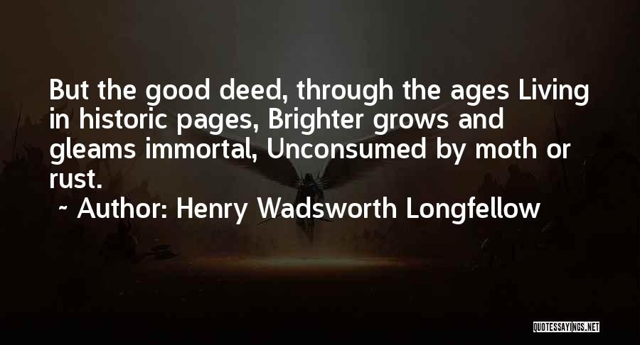 Henry Wadsworth Longfellow Quotes: But The Good Deed, Through The Ages Living In Historic Pages, Brighter Grows And Gleams Immortal, Unconsumed By Moth Or