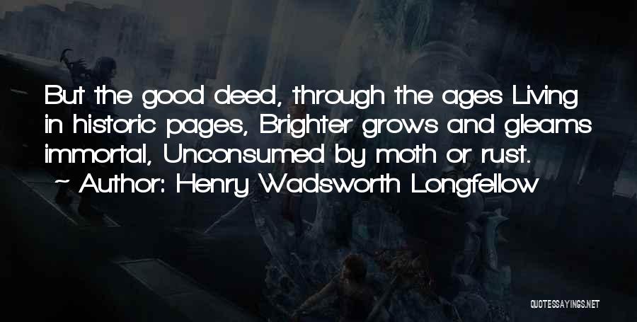 Henry Wadsworth Longfellow Quotes: But The Good Deed, Through The Ages Living In Historic Pages, Brighter Grows And Gleams Immortal, Unconsumed By Moth Or