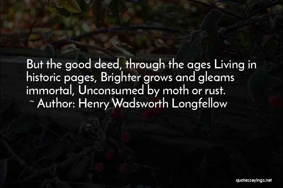 Henry Wadsworth Longfellow Quotes: But The Good Deed, Through The Ages Living In Historic Pages, Brighter Grows And Gleams Immortal, Unconsumed By Moth Or