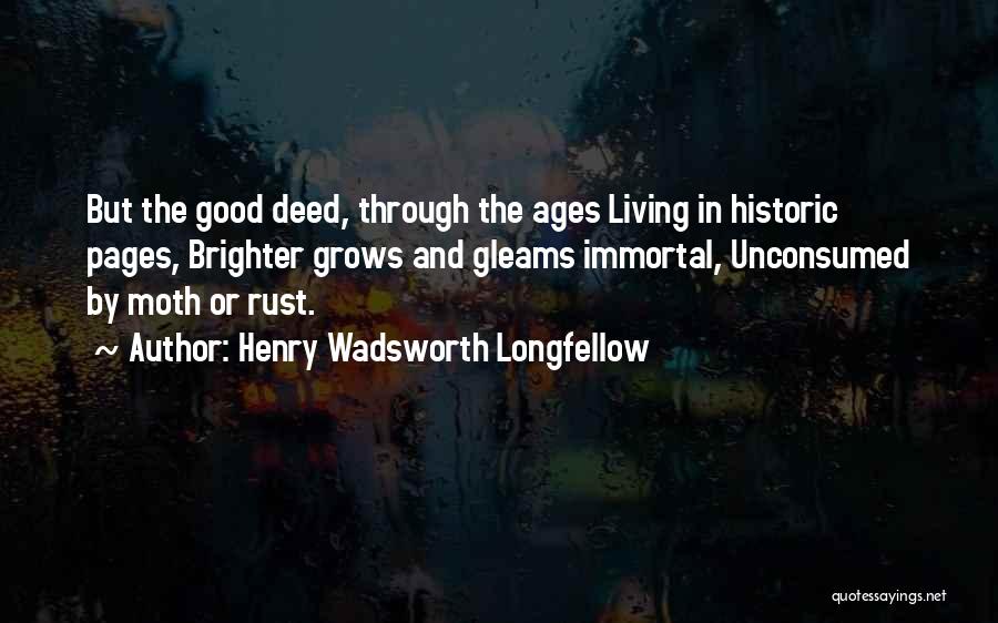 Henry Wadsworth Longfellow Quotes: But The Good Deed, Through The Ages Living In Historic Pages, Brighter Grows And Gleams Immortal, Unconsumed By Moth Or