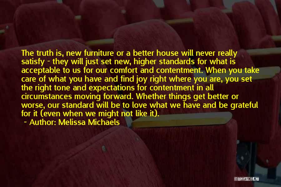 Melissa Michaels Quotes: The Truth Is, New Furniture Or A Better House Will Never Really Satisfy - They Will Just Set New, Higher