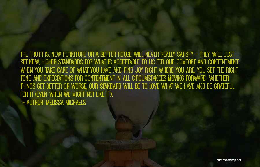 Melissa Michaels Quotes: The Truth Is, New Furniture Or A Better House Will Never Really Satisfy - They Will Just Set New, Higher