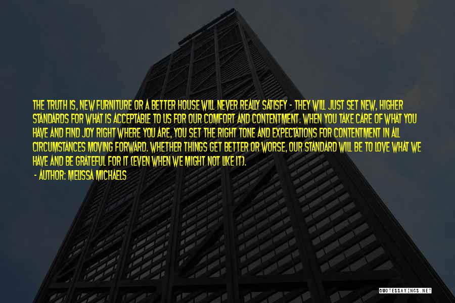 Melissa Michaels Quotes: The Truth Is, New Furniture Or A Better House Will Never Really Satisfy - They Will Just Set New, Higher