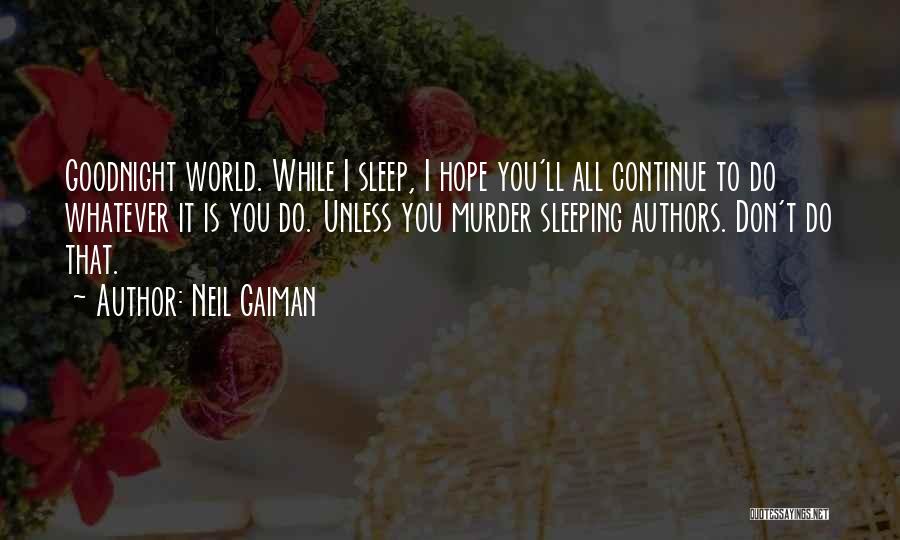 Neil Gaiman Quotes: Goodnight World. While I Sleep, I Hope You'll All Continue To Do Whatever It Is You Do. Unless You Murder