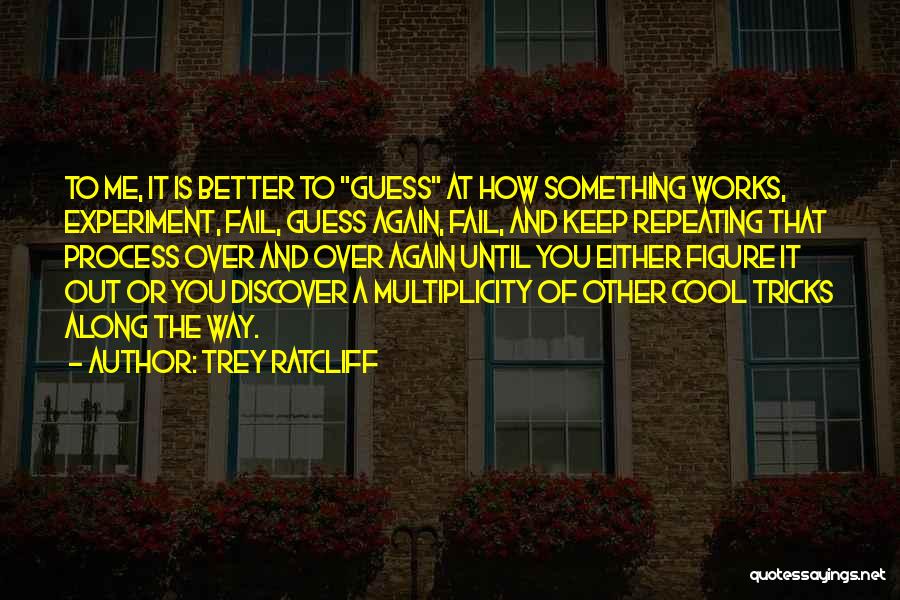 Trey Ratcliff Quotes: To Me, It Is Better To Guess At How Something Works, Experiment, Fail, Guess Again, Fail, And Keep Repeating That