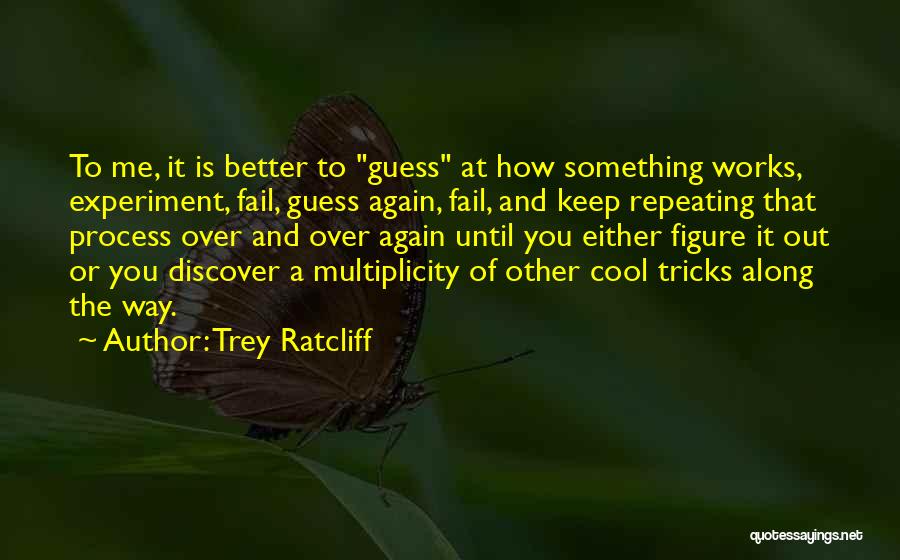 Trey Ratcliff Quotes: To Me, It Is Better To Guess At How Something Works, Experiment, Fail, Guess Again, Fail, And Keep Repeating That