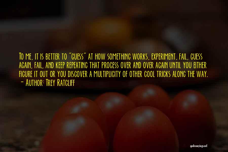 Trey Ratcliff Quotes: To Me, It Is Better To Guess At How Something Works, Experiment, Fail, Guess Again, Fail, And Keep Repeating That