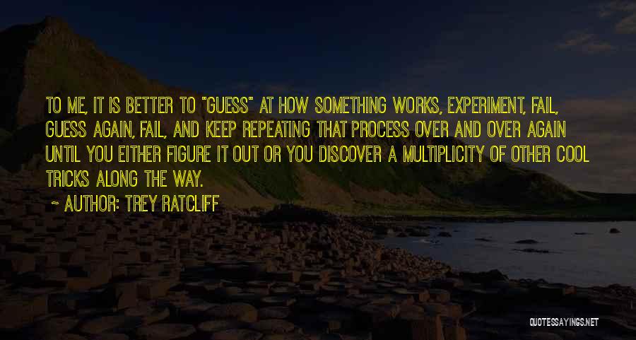 Trey Ratcliff Quotes: To Me, It Is Better To Guess At How Something Works, Experiment, Fail, Guess Again, Fail, And Keep Repeating That