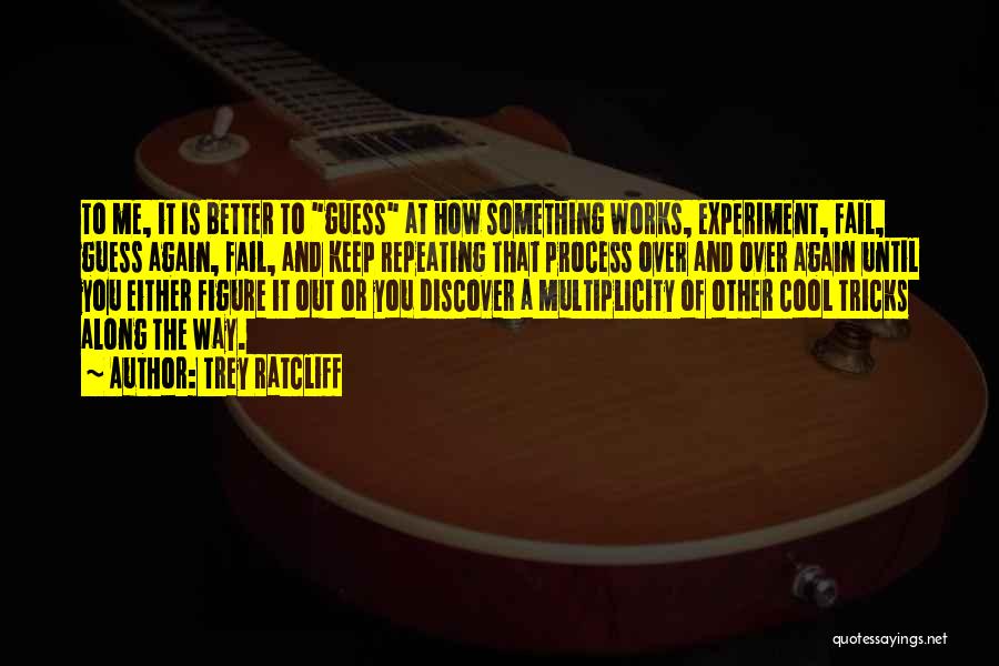 Trey Ratcliff Quotes: To Me, It Is Better To Guess At How Something Works, Experiment, Fail, Guess Again, Fail, And Keep Repeating That