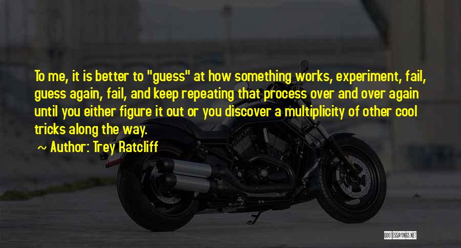 Trey Ratcliff Quotes: To Me, It Is Better To Guess At How Something Works, Experiment, Fail, Guess Again, Fail, And Keep Repeating That