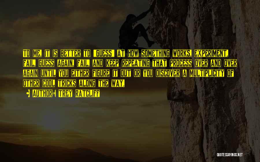 Trey Ratcliff Quotes: To Me, It Is Better To Guess At How Something Works, Experiment, Fail, Guess Again, Fail, And Keep Repeating That