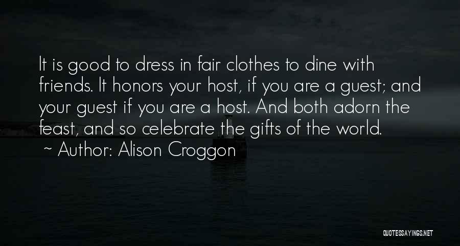 Alison Croggon Quotes: It Is Good To Dress In Fair Clothes To Dine With Friends. It Honors Your Host, If You Are A