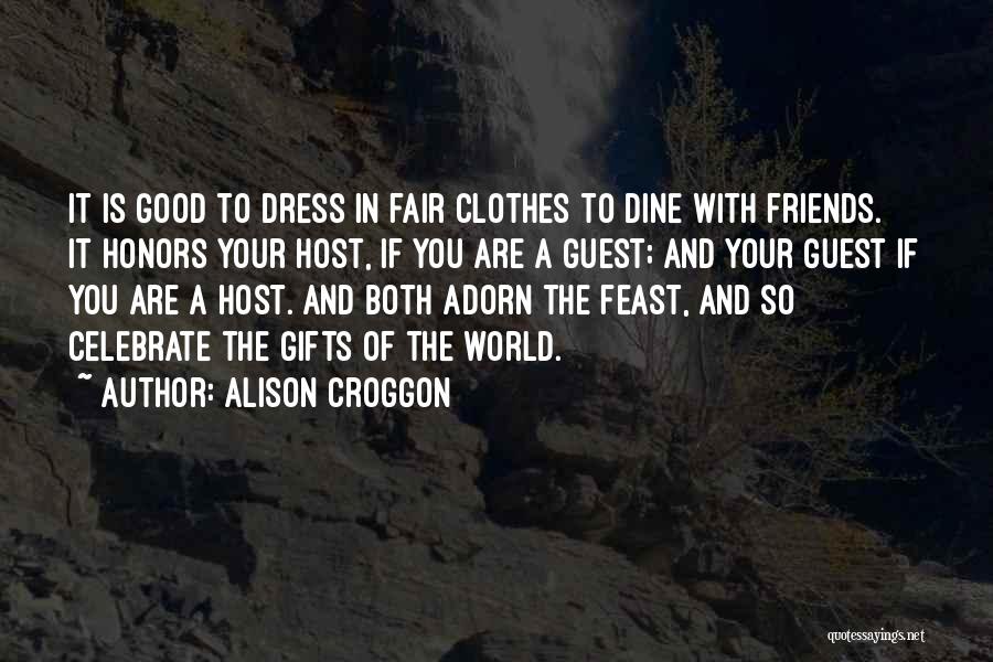 Alison Croggon Quotes: It Is Good To Dress In Fair Clothes To Dine With Friends. It Honors Your Host, If You Are A