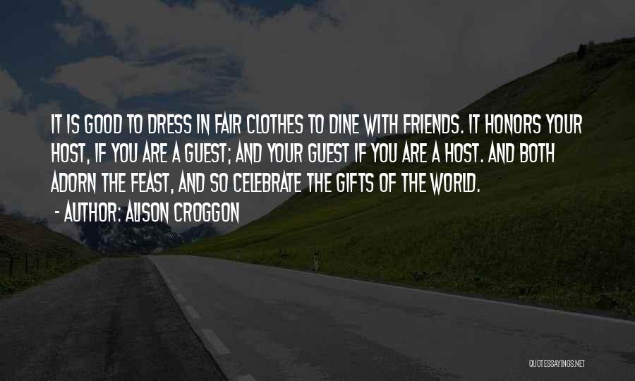 Alison Croggon Quotes: It Is Good To Dress In Fair Clothes To Dine With Friends. It Honors Your Host, If You Are A