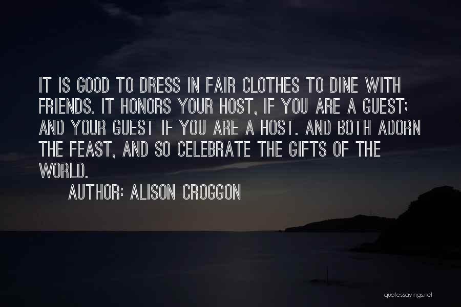 Alison Croggon Quotes: It Is Good To Dress In Fair Clothes To Dine With Friends. It Honors Your Host, If You Are A
