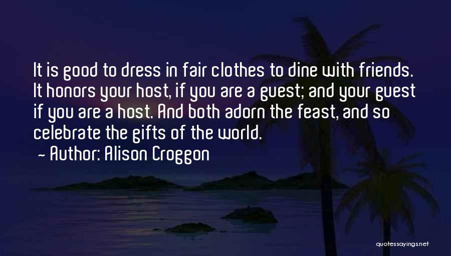 Alison Croggon Quotes: It Is Good To Dress In Fair Clothes To Dine With Friends. It Honors Your Host, If You Are A