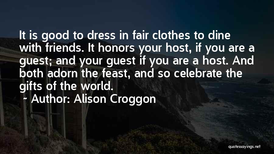 Alison Croggon Quotes: It Is Good To Dress In Fair Clothes To Dine With Friends. It Honors Your Host, If You Are A