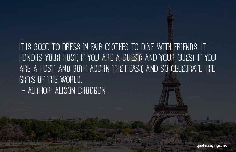 Alison Croggon Quotes: It Is Good To Dress In Fair Clothes To Dine With Friends. It Honors Your Host, If You Are A