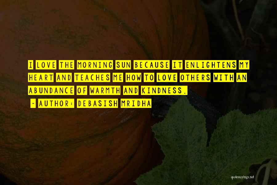 Debasish Mridha Quotes: I Love The Morning Sun Because It Enlightens My Heart And Teaches Me How To Love Others With An Abundance