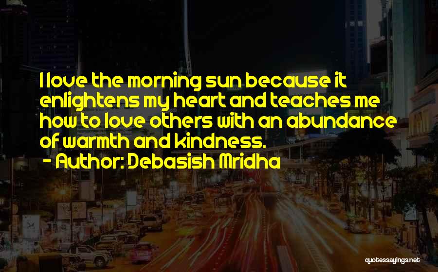 Debasish Mridha Quotes: I Love The Morning Sun Because It Enlightens My Heart And Teaches Me How To Love Others With An Abundance