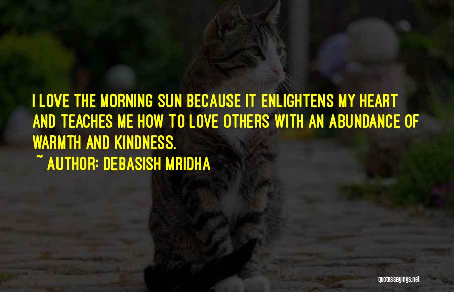 Debasish Mridha Quotes: I Love The Morning Sun Because It Enlightens My Heart And Teaches Me How To Love Others With An Abundance