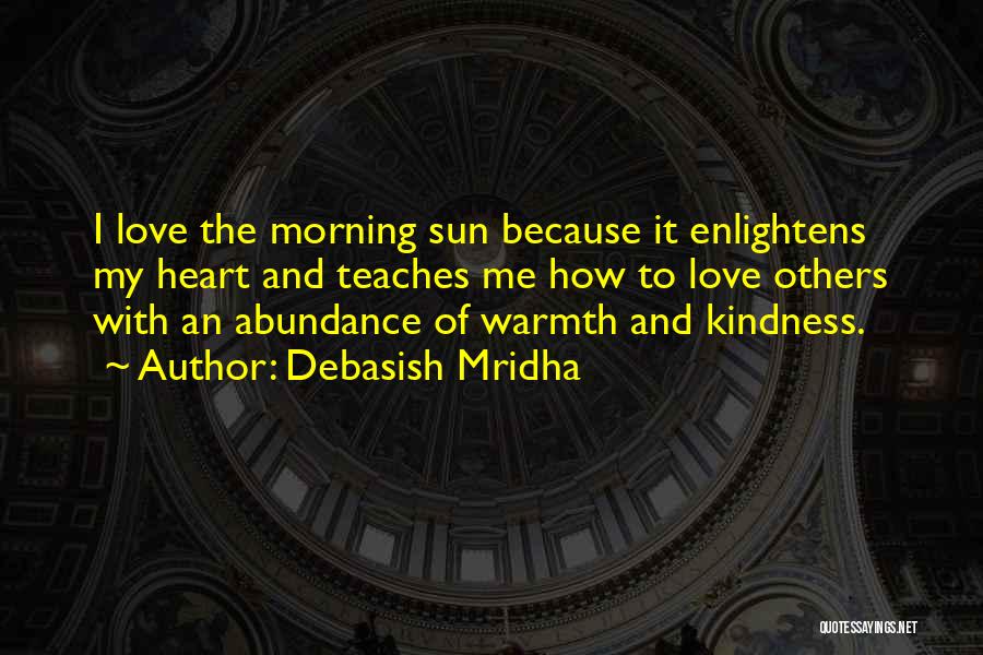 Debasish Mridha Quotes: I Love The Morning Sun Because It Enlightens My Heart And Teaches Me How To Love Others With An Abundance